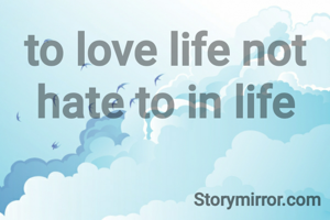 to love life not hate to in life