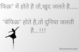 "फिक्र" में होते है तो,खुद जलते है.....

"बेफिक्र" होते है,तो दुनिया जलती है...!!!