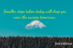 Smaller steps taken today will drop you near the success tomorrow.