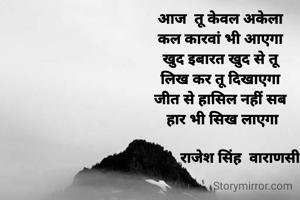 
आज  तू केवल अकेला
कल कारवां भी आएगा
खुद इबारत खुद से तू
लिख कर तू दिखाएगा
जीत से हासिल नहीं सब
 हार भी सिख लाएगा
   
          राजेश सिंह  वाराणसी