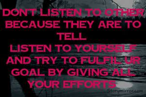 Don't listen to other because they are to tell 
listen to yourself and try to fulfil ur goal by giving all your efforts 