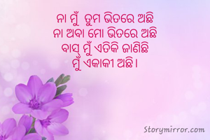 ନା ମୁଁ  ତୁମ ଭିତରେ ଅଛି
ନା ଅବା ମୋ ଭିତରେ ଅଛି
ବାସ୍ ମୁଁ ଏତିକି ଜାଣିଛି
ମୁଁ ଏକାକୀ ଅଛି।
