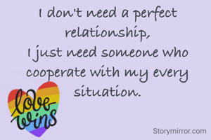 I don't need a perfect relationship,
I just need someone who cooperate with my every situation.