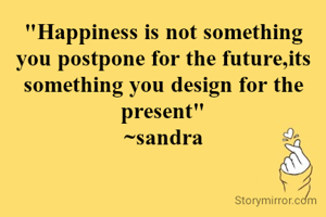 "Happiness is not something you postpone for the future,its something you design for the present"
~sandra