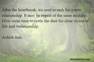 After the heartbreak, we tend to rush for a new relationship. It may be repeat of the same mistake. Give some time to settle the dust for clear vision of life and #relationship.

Ashish Jain 