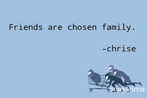 Friends are chosen family.