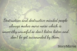 Destruction and destructive minded people always makes more noise which is unworthy,unuseful,so don't listen listen and don't be get surrounded by them.