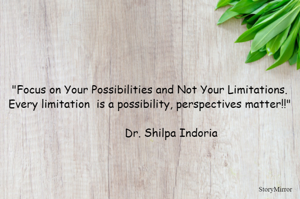 "Focus on Your Possibilities and Not Your Limitations. Every limitation  is a possibility, perspectives matter!!!"