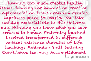 Thinking too much creates healthy issues thinking for innovation creation implementation transformation creates happiness peace Solidarity You take nothing materialistic in this Universe only thinking you leave what you have created to Human Fraternity touched inspired transformed in different vertical existence domains of Life teachings Motivation Skill building Confidence learning Accomplishment