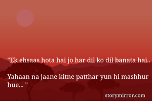 "Ek ehsaas hota hai jo har dil ko dil banata hai.. 
Yahaan na jaane kitne patthar yun hi mashhur hue... "
