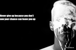 Never give up because you don't
know your chance can leave you up