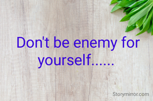 
Don't be enemy for yourself...... 