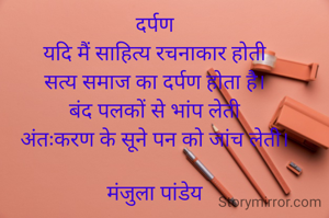दर्पण
यदि मैं साहित्य रचनाकार होती
सत्य समाज का दर्पण होता है।
बंद पलकों से भांप लेती
अंतःकरण के सूने पन को जांच लेती।

मंजुला पांडेय