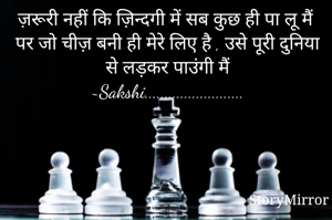 ज़रूरी नहीं कि ज़िन्दगी में सब कुछ ही पा लू मैं
पर जो चीज़ बनी ही मेरे लिए है , उसे पूरी दुनिया से लड़कर पाउंगी मैं