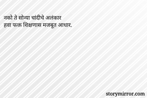 नको ते सोन्या चांदीचे अलंकार    
हवा फक्त शिक्षणास मजबूत आधार. 