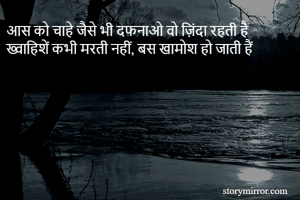 आस को चाहे जैसे भी दफनाओ वो ज़िंदा रहती है 
ख्वाहिशें कभी मरती नहीं, बस खामोश हो जाती हैं