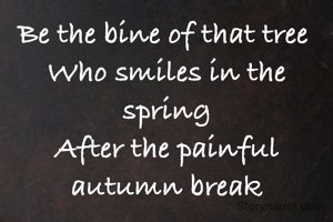 Be the bine of that tree 
Who smiles in the spring
After the painful autumn break