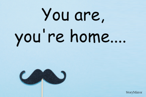 You are,
you're home.... 