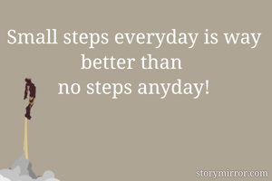 Small steps everyday is way better than 
no steps anyday!