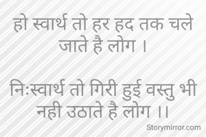 हो स्वार्थ तो हर हद तक चले जाते है लोग ।

निःस्वार्थ तो गिरी हुई वस्तु भी नही उठाते है लोग ।।


