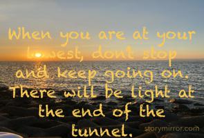 When you are at your lowest, don’t stop and keep going on. There will be light at the end of the tunnel. 