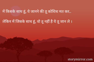 में किसके साथ हूं, ये जानने की तू कोशिश मत कर..

लेकिन में जिसके साथ हूं, वो तू नहीं है ये तू जान ले ।