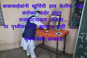 बाबासाहेबांनी खुर्चिची हाव केलीच नाही
वर्गाच्या बाहेर बसुन 
राज्यघटनाकार होणारा...
या पृथ्वीवर पैदा झालाच नाही .... 

सुमनांजली बनसोडे