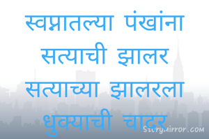 स्वप्नातल्या पंखांना सत्याची झालर
सत्याच्या झालरला धुक्याची चादर
सौ क्षितिजा कुलकर्णी 
