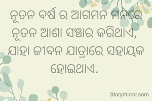 ନୂତନ ବର୍ଷ ର ଆଗମନ ମନରେ ନୂତନ ଆଶା ସଞ୍ଚାର କରିଥାଏ, 
ଯାହା ଜୀବନ ଯାତ୍ରାରେ ସହାୟକ ହୋଇଥାଏ. 