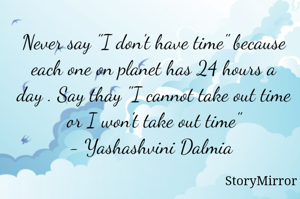 Never say "I don't have time" because each one on planet has 24 hours a day . Say thay "I cannot take out time or I won't take out time"
- Yashashvini Dalmia 
