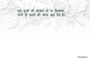 चाहे फूलों की बरसात हो या हिमपात, दोनों ही धरती की शोभा बढ़ा देते हैं। 

-सस्मिता जेना