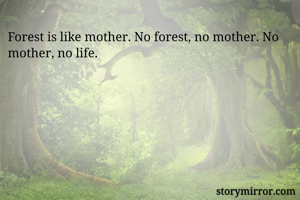 Forest is like mother. No forest, no mother. No mother, no life.