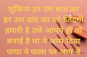 शुक्रिया हर उस बात का हर उस डांट का जो जिंदगी हमारी है उसे आपने ही तो बनाई है मां ने जन्म दिया पापा ने पाला पर आप ने संभाला दी हमें शिक्षा अच्छा और नेक बनने की