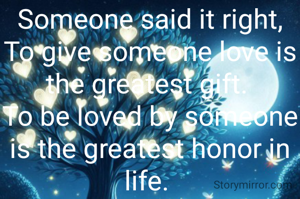 Someone said it right,
To give someone love is the greatest gift. 
To be loved by someone is the greatest honor in life. 
