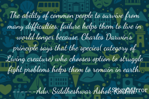 The ability of common people to survive from many difficulties, failure helps them to live in world longer because, Charles Darwin's principle says that the species( category of Living creature) who chooses option to struggle fight problems helps them to remain in earth.

------Adv. Siddheshwar Ashok Kashid.