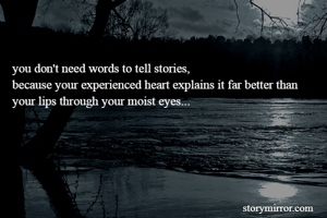 you don't need words to tell stories,
because your experienced heart explains it far better than your lips through your moist eyes...