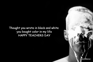 Thought you wrote in black and white 
you bought color in my life
HAPPY TEACHERS DAY