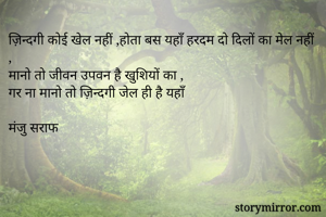 ज़िन्दगी कोई खेल नहीं ,होता बस यहाँ हरदम दो दिलों का मेल नहीं ,
मानो तो जीवन उपवन है खुशियों का ,
गर ना मानो तो ज़िन्दगी जेल ही है यहाँ 

मंजु सराफ