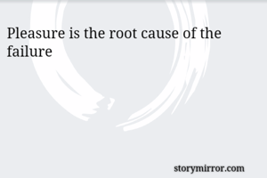 Pleasure is the root cause of the failure