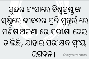 ସୁନ୍ଦର ସଂସାରେ ବିଶ୍ଵସ୍ରଷ୍ଟାଙ୍କ ସୃଷ୍ଟିରେ ଜୀବନର ପ୍ରତି ମୁହୂର୍ତ୍ତ ରେ ମଣିଷ ଅଜଣା ରେ ପରୀକ୍ଷା ଦେଇ ଚାଲିଛି, ଯାହାର ପରୀକ୍ଷକ ସ୍ଵଂୟ ଭଗବନ। 