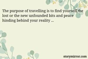 The purpose of travelling is to find yourself,the lost or the new unfounded bits and peace hinding behind your reality ...