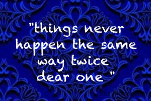 "things never happen the same way twice 
dear one "