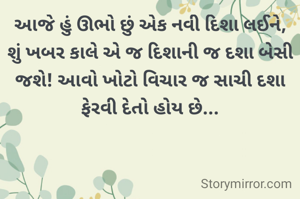 આજે હું ઊભો છું એક નવી દિશા લઈને, શું ખબર કાલે એ જ દિશાની જ દશા બેસી જશે! આવો ખોટો વિચાર જ સાચી દશા ફેરવી દેતો હોય છે...