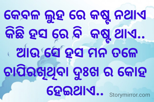 କେବଳ ଲୁହ ରେ କଷ୍ଟ ନଥାଏ 
କିଛି ହସ ରେ ବି  କଷ୍ଟ ଥାଏ.. 
ଆଉ ସେ ହସ ମନ ତଳେ ଚାପିରଖିଥିବା ଦୁଃଖ ର କୋହ 
ହେଇଥାଏ.. 