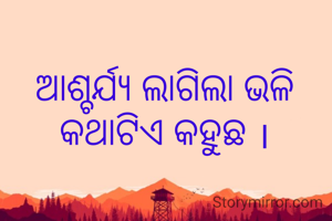ଆଶ୍ଚର୍ଯ୍ୟ ଲାଗିଲା ଭଳି କଥାଟିଏ କହୁଛ ।