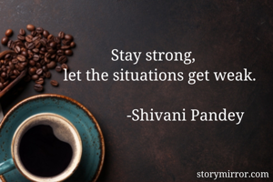             Stay strong, 
let the situations get weak.
                                 
                -Shivani Pandey