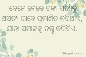 ବେଳେ ବେଳେ ଟଙ୍କା ସତ୍ୟକୁ ଅସତ୍ୟ ଭାବେ ପ୍ରମାଣିତ କରିଥାଏ, 
ଯାହା ସମାଜକୁ ନଷ୍ଟ କରିଦିଏ. 