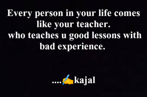 Every person in your life comes like your teacher.
 who teaches u good lessons with bad experience. 


....✍️kajal