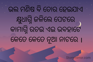 ଭଲ ମଣିଷ ବି ଚୋର ହେଇଯାଏ 
କ୍ଷୁଧାଗ୍ନି ଜଳିଲେ ପେଟରେ 
କାମାଗ୍ନି ରଚଇ ଏଇ ଭବହାଟେ 
କେତେ କେତେ ନୂଆ ନାଟରେ ।