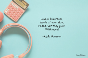 Love is like roses,
Made of your skin,
Faded, yet they glow 
With ages!

-Ajola Ganesan